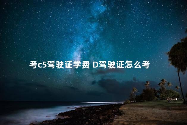 考c5驾驶证学费 D驾驶证怎么考